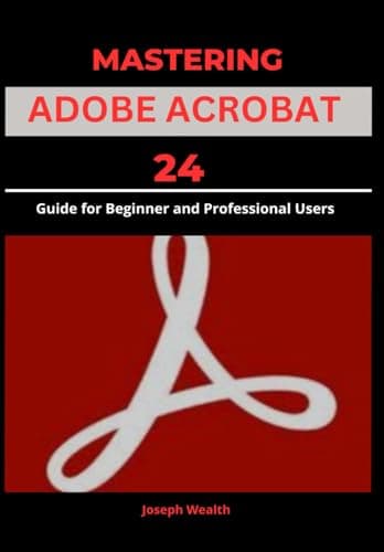 MASTERING ADOBE ACROBAT 24: Guide for Beginner and professional Users (EVERYTHING ADOBE ACROBAT PRO DC 2024)