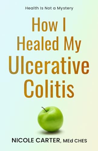 How I Healed My Ulcerative Colitis: The Cause of Your Illness Is Also The Cure (The Healing Journey Series)