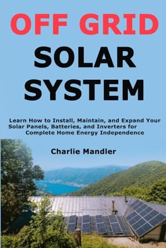 Off Grid Solar System: Learn How to Install, Maintain, and Expand Your Solar Panels, Batteries, and Inverters for Complete Home Energy Independence