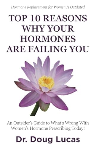 Top 10 Reasons Why Your Hormones Are Failing You: An Outsider’s Guide to What’s Wrong With Women’s Hormone Prescribing Today!
