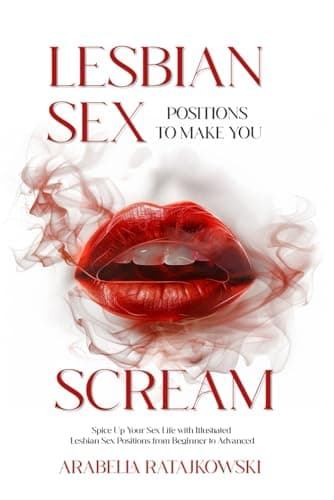 Lesbian Sex Positions to Make You Scream: Spice Up Your Sex Life with Illustrated Lesbian Sex Positions from Beginner to Advanced