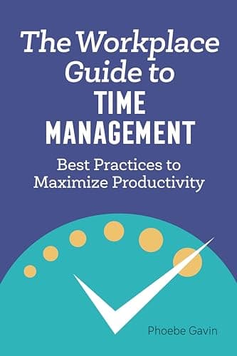 The Workplace Guide to Time Management: Best Practices to Maximize Productivity