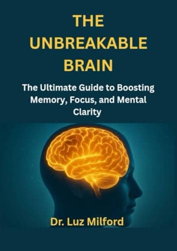 THE UNBREAKABLE BRAIN: The Ultimate Guide to Boosting Memory, Focus, and Mental Clarity