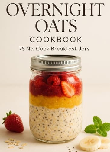OVERNIGHT OATS COOKBOOK: 75 No-Cook Breakfast Jars That Transform Your Morning Routine