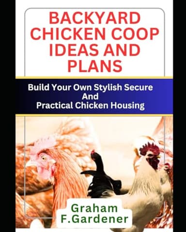 BACKYARD CHICKEN COOP IDEAS AND PLANS: Build Your Own Stylish, Secure and Practical Chicken Housing - Complete Blueprints and Step-by-Step Instructions for 30+ Coops and Runs to Fit Any Space