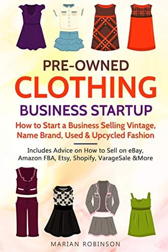 Pre-Owned Clothing Business Startup: How to Start a Business Selling Vintage, Name Brand, Used & Upcycled Fashion: Includes Advice on How to Sell on eBay, Amazon FBA, Etsy, Shopify, VarageSale & More