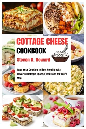 COTTAGE CHEESE COOKBOOK: Take Your Cooking to New Heights with Flavorful Cottage Cheese Creations for Every Meal