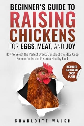 Beginner's Guide to Raising Chickens for Eggs, Meat, and Joy: How to Select the Perfect Breed, Construct the Ideal Coop, Reduce Costs, and Raise a Healthy Flock