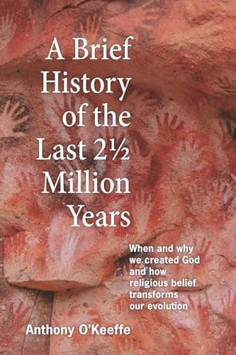 A Brief History of the Last 2½ Million Years: When and Why We Created God and How Religious Belief Transforms Our Evolution