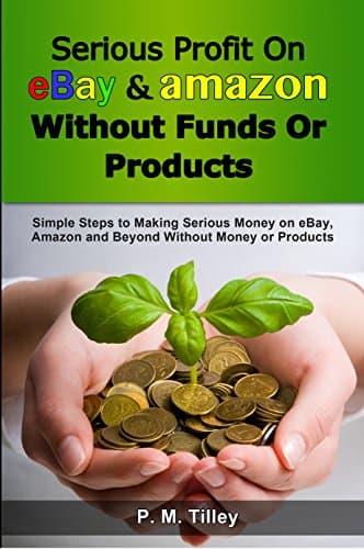 Serious Profit On eBay Amazon Without Funds Or Products: Simple Steps to Making Serious Money on eBay, Amazon and Beyond Without Money or Products (Free ... Coupon Included) (Make Easy Money Online)