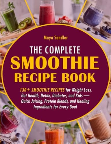 The Complete Smoothie Recipe Book: 130+ Smoothie Recipes for Weight Loss, Gut Health, Detox, Diabetes, and Kids — Quick Juicing, Protein Blends, and Healing Ingredients for Every Goal