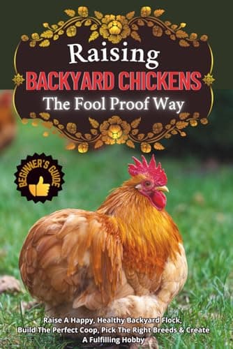 Raising Backyard Chickens The Foolproof Way: A Beginner's Guide To Raise A Happy, Healthy Backyard Flock, Build The Perfect Coop, Pick The Right Breeds & Create A Fulfilling Hobby
