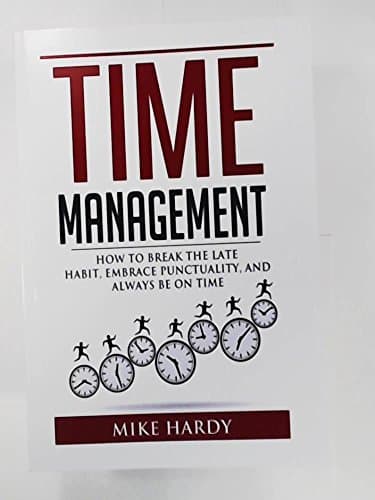 Time Management: How To Break The Late Habit, Embrace Punctuality, And Always Be On Time