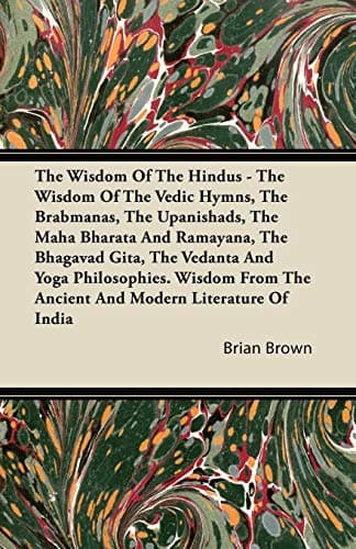 The Wisdom of the Hindus - The Wisdom of the Vedic Hymns, the Brabmanas, the Upanishads, the Maha Bharata and Ramayana, the Bhagavad Gita, the Vedanta ... the Ancient and Modern Literature of India