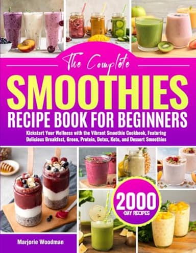 The Complete Smoothies Recipe Book for Beginners: Kickstart Your Wellness with the Vibrant Smoothie Cookbook, Featuring Delicious Breakfast, Green, Protein, Detox, Keto, and Dessert Smoothies